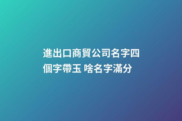 進出口商貿公司名字四個字帶玉 啥名字滿分-第1張-公司起名-玄機派